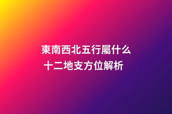 東南西北五行屬什么 十二地支方位解析